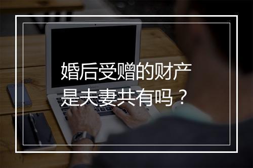 婚后受赠的财产是夫妻共有吗？