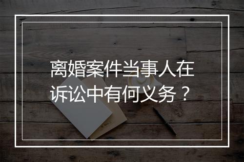 离婚案件当事人在诉讼中有何义务？