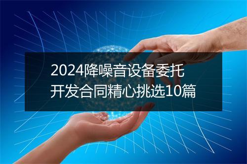 2024降噪音设备委托开发合同精心挑选10篇