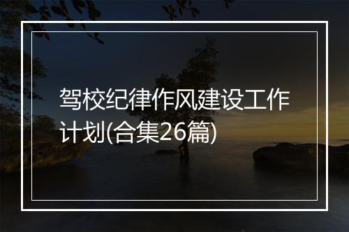 驾校纪律作风建设工作计划(合集26篇)
