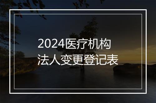2024医疗机构法人变更登记表
