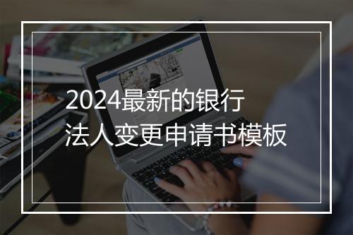 2024最新的银行法人变更申请书模板