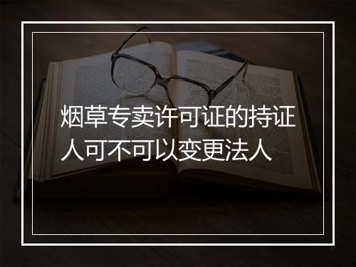 烟草专卖许可证的持证人可不可以变更法人