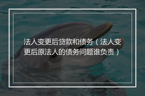 法人变更后贷款和债务（法人变更后原法人的债务问题谁负责）