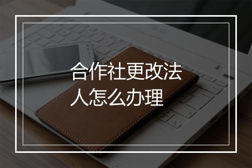 合作社更改法人怎么办理