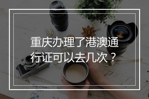 重庆办理了港澳通行证可以去几次？