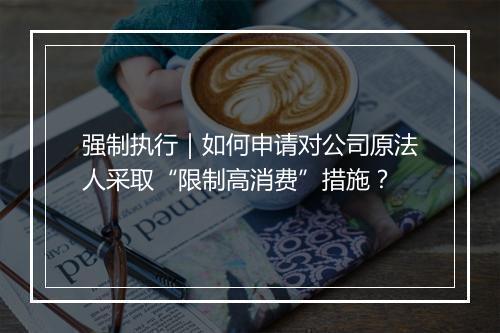 强制执行｜如何申请对公司原法人采取“限制高消费”措施？