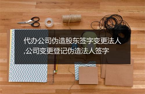 代办公司伪造股东签字变更法人,公司变更登记伪造法人签字