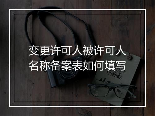 变更许可人被许可人名称备案表如何填写