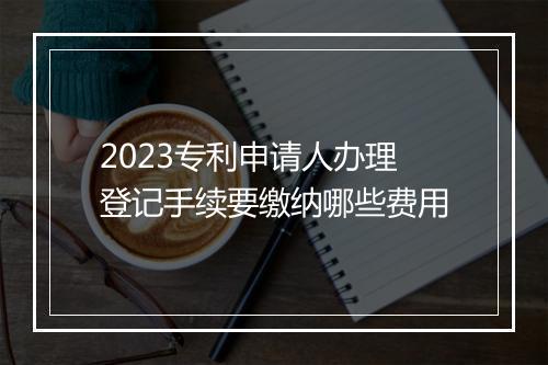 2023专利申请人办理登记手续要缴纳哪些费用