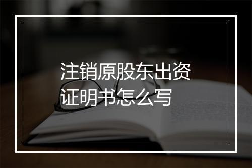 注销原股东出资证明书怎么写