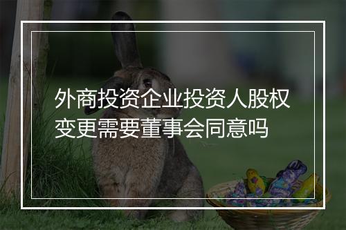 外商投资企业投资人股权变更需要董事会同意吗