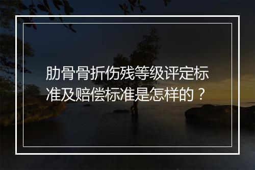 肋骨骨折伤残等级评定标准及赔偿标准是怎样的？