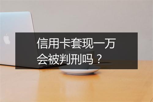 信用卡套现一万会被判刑吗？