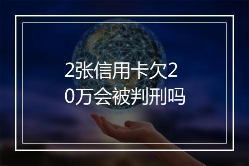 2张信用卡欠20万会被判刑吗