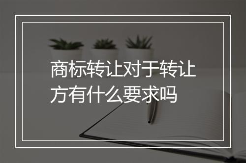 商标转让对于转让方有什么要求吗