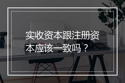 实收资本跟注册资本应该一致吗？