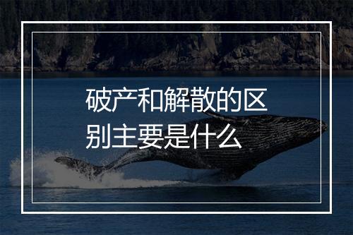 破产和解散的区别主要是什么