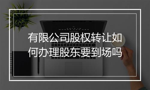 有限公司股权转让如何办理股东要到场吗