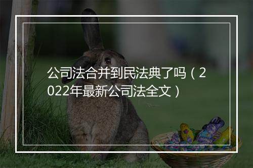 公司法合并到民法典了吗（2022年最新公司法全文）
