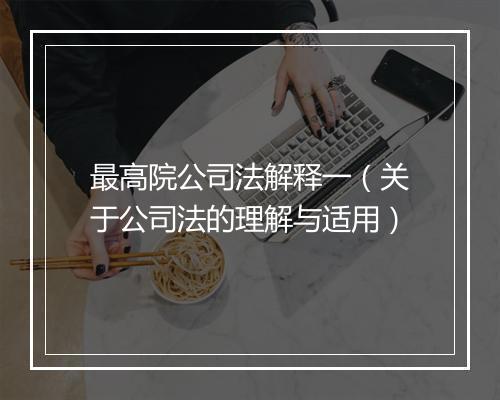 最高院公司法解释一（关于公司法的理解与适用）