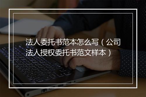 法人委托书范本怎么写（公司法人授权委托书范文样本）