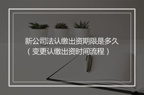 新公司法认缴出资期限是多久（变更认缴出资时间流程）