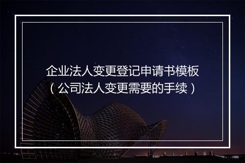 企业法人变更登记申请书模板（公司法人变更需要的手续）