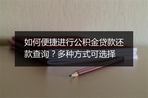如何便捷进行公积金贷款还款查询？多种方式可选择