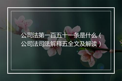 公司法第一百五十一条是什么（公司法司法解释五全文及解读）