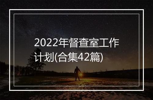 2022年督查室工作计划(合集42篇)