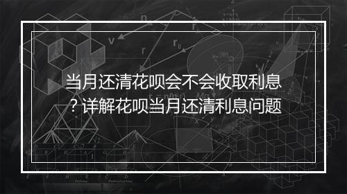 当月还清花呗会不会收取利息？详解花呗当月还清利息问题