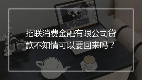 招联消费金融有限公司贷款不知情可以要回来吗？