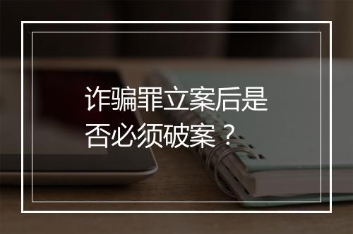 诈骗罪立案后是否必须破案？