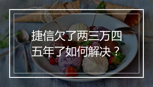 捷信欠了两三万四五年了如何解决？