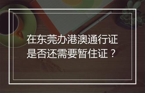 在东莞办港澳通行证是否还需要暂住证？