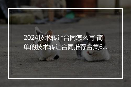 2024技术转让合同怎么写 简单的技术转让合同推荐合集6篇