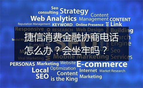 捷信消费金融协商电话怎么办？会坐牢吗？