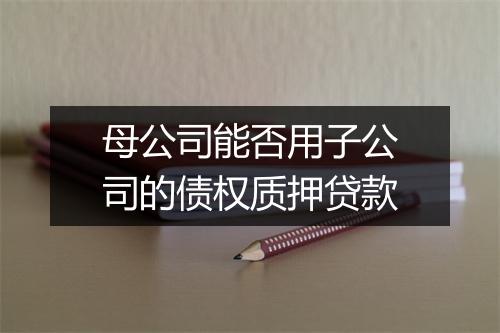 母公司能否用子公司的债权质押贷款