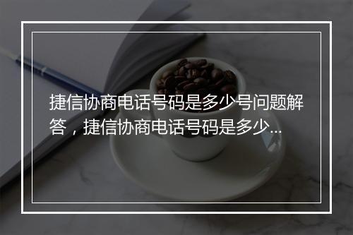 捷信协商电话号码是多少号问题解答，捷信协商电话号码是多少号如何处理