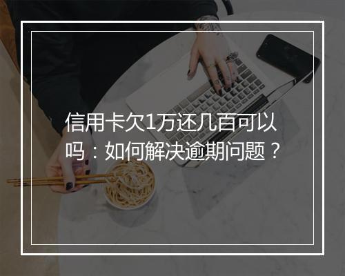 信用卡欠1万还几百可以吗：如何解决逾期问题？