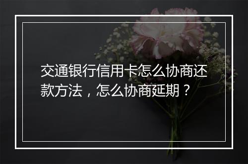 交通银行信用卡怎么协商还款方法，怎么协商延期？