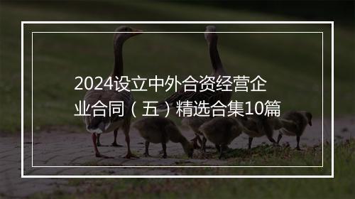 2024设立中外合资经营企业合同（五）精选合集10篇
