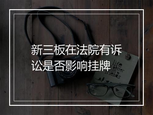 新三板在法院有诉讼是否影响挂牌