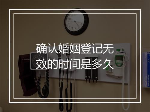 确认婚姻登记无效的时间是多久