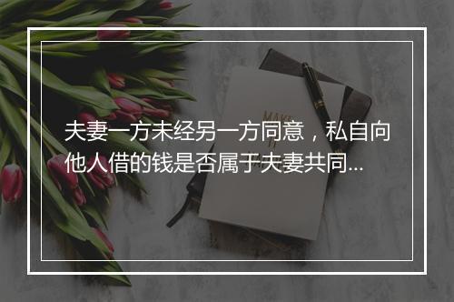 夫妻一方未经另一方同意，私自向他人借的钱是否属于夫妻共同债务