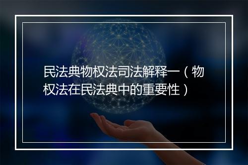 民法典物权法司法解释一（物权法在民法典中的重要性）