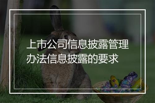上市公司信息披露管理办法信息披露的要求