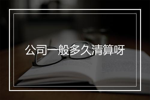 公司一般多久清算呀