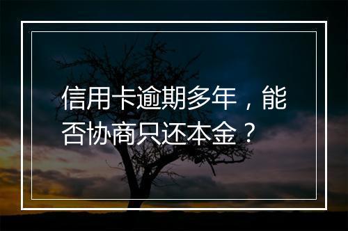 信用卡逾期多年，能否协商只还本金？